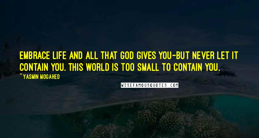 Yasmin Mogahed Quotes: Embrace life and all that God gives you-but never let it contain you. This world is too small to contain you.