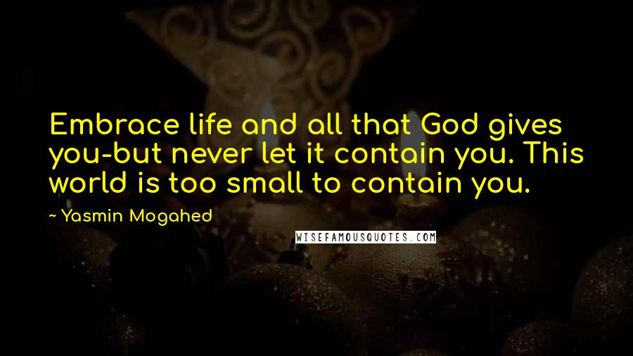 Yasmin Mogahed Quotes: Embrace life and all that God gives you-but never let it contain you. This world is too small to contain you.