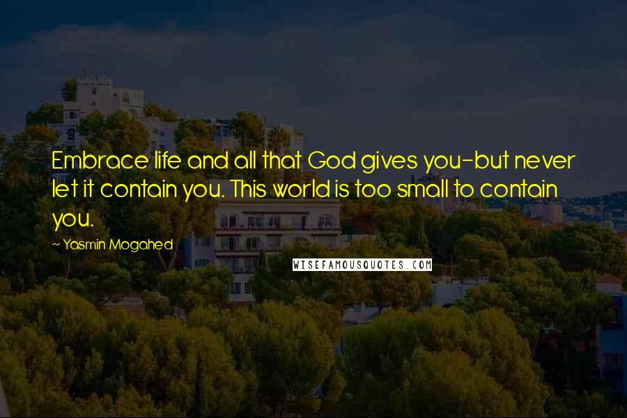 Yasmin Mogahed Quotes: Embrace life and all that God gives you-but never let it contain you. This world is too small to contain you.