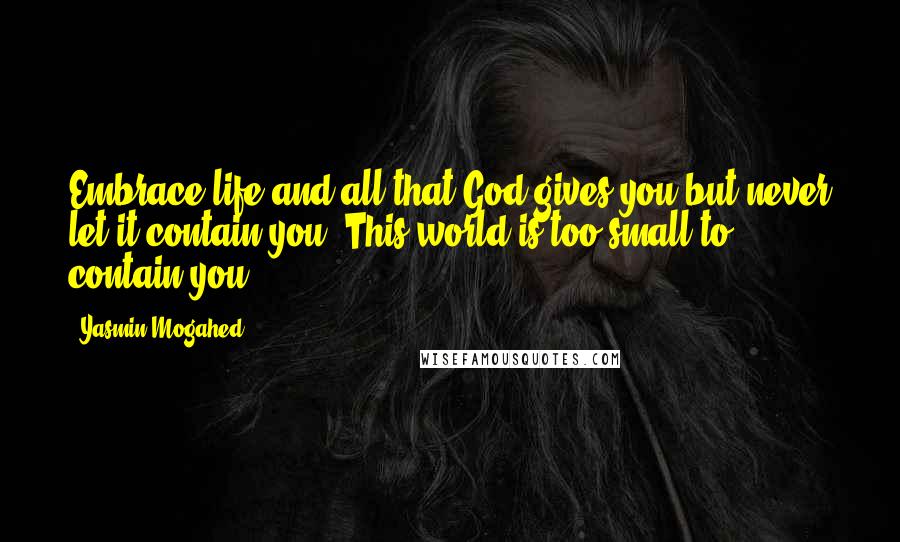 Yasmin Mogahed Quotes: Embrace life and all that God gives you-but never let it contain you. This world is too small to contain you.