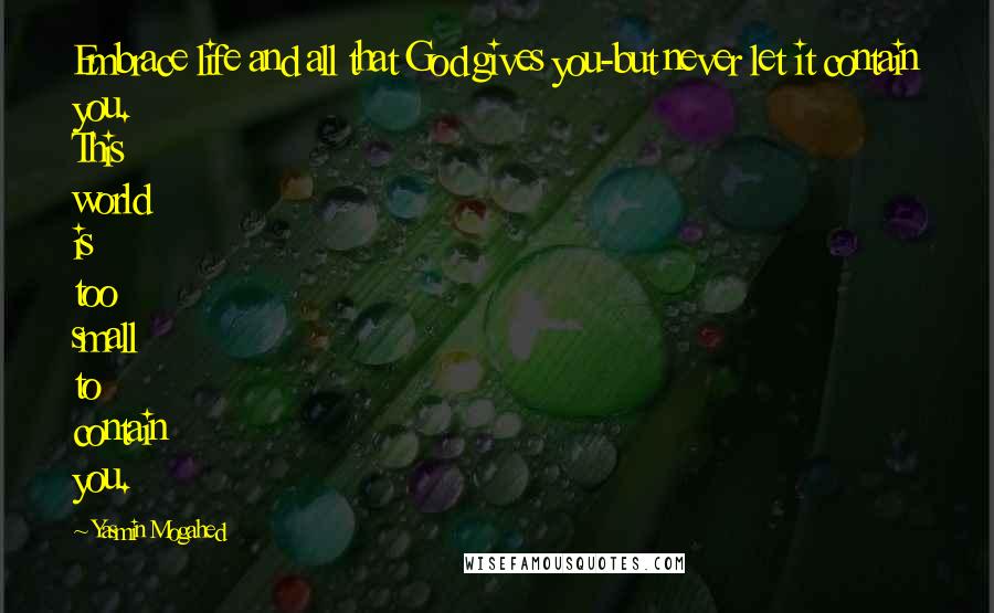 Yasmin Mogahed Quotes: Embrace life and all that God gives you-but never let it contain you. This world is too small to contain you.