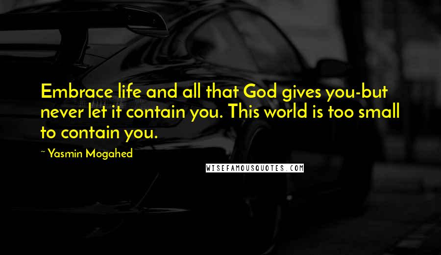 Yasmin Mogahed Quotes: Embrace life and all that God gives you-but never let it contain you. This world is too small to contain you.