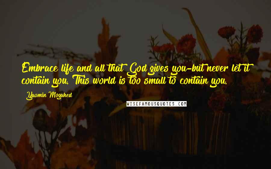 Yasmin Mogahed Quotes: Embrace life and all that God gives you-but never let it contain you. This world is too small to contain you.