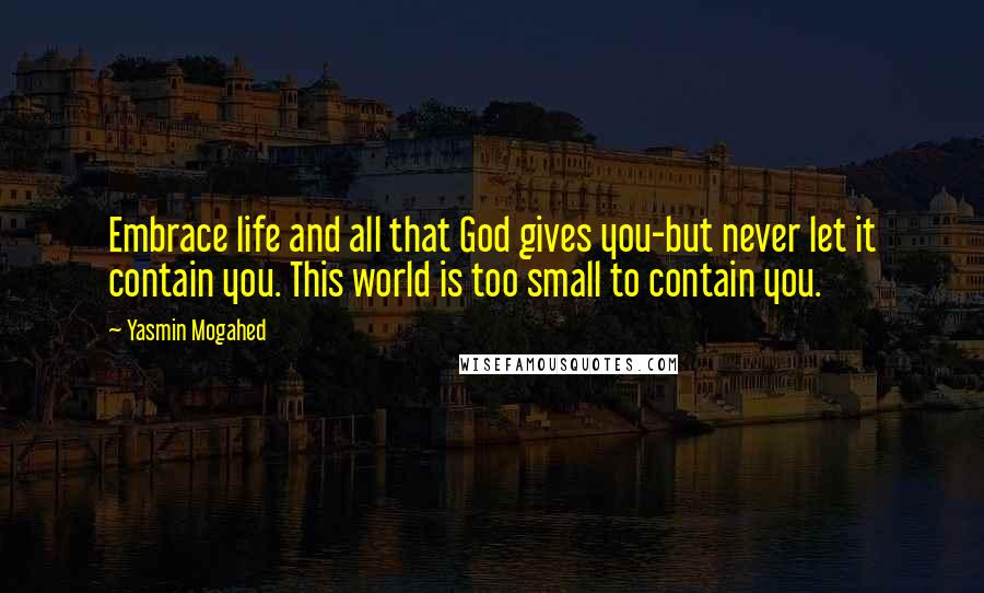 Yasmin Mogahed Quotes: Embrace life and all that God gives you-but never let it contain you. This world is too small to contain you.