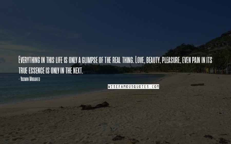 Yasmin Mogahed Quotes: Everything in this life is only a glimpse of the real thing. Love, beauty, pleasure, even pain in its true essence is only in the next.