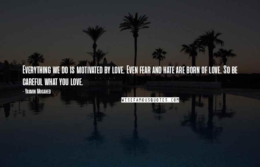 Yasmin Mogahed Quotes: Everything we do is motivated by love. Even fear and hate are born of love. So be careful what you love.