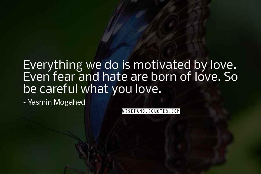 Yasmin Mogahed Quotes: Everything we do is motivated by love. Even fear and hate are born of love. So be careful what you love.