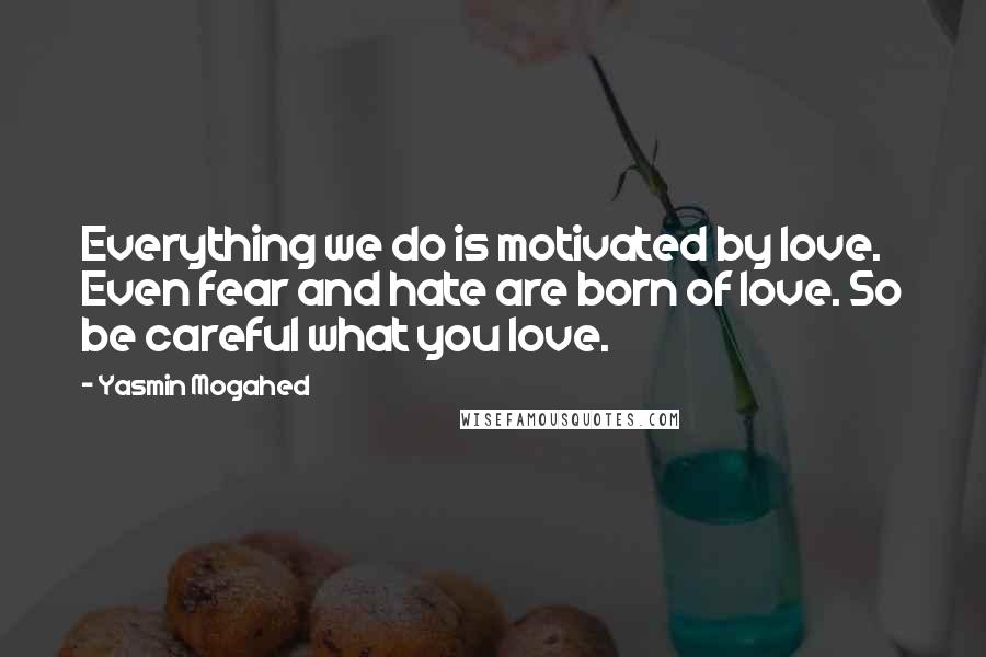 Yasmin Mogahed Quotes: Everything we do is motivated by love. Even fear and hate are born of love. So be careful what you love.
