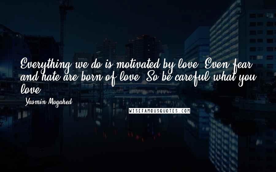 Yasmin Mogahed Quotes: Everything we do is motivated by love. Even fear and hate are born of love. So be careful what you love.