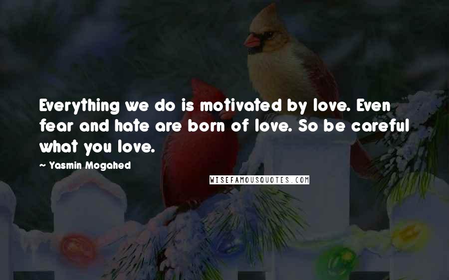 Yasmin Mogahed Quotes: Everything we do is motivated by love. Even fear and hate are born of love. So be careful what you love.