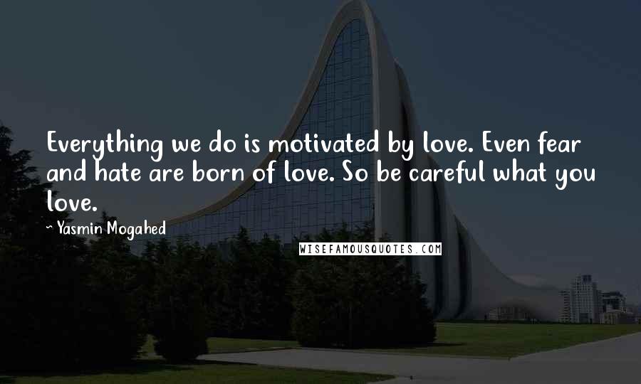 Yasmin Mogahed Quotes: Everything we do is motivated by love. Even fear and hate are born of love. So be careful what you love.