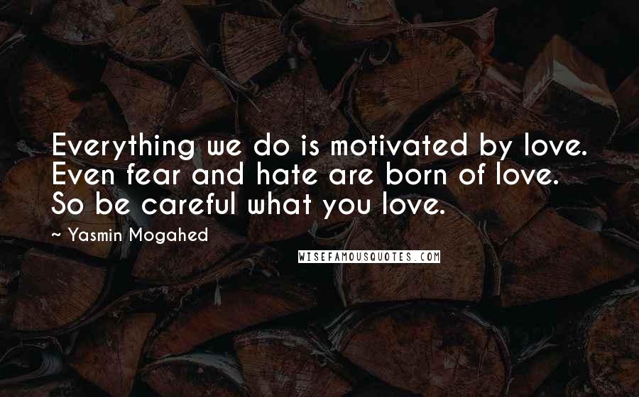 Yasmin Mogahed Quotes: Everything we do is motivated by love. Even fear and hate are born of love. So be careful what you love.