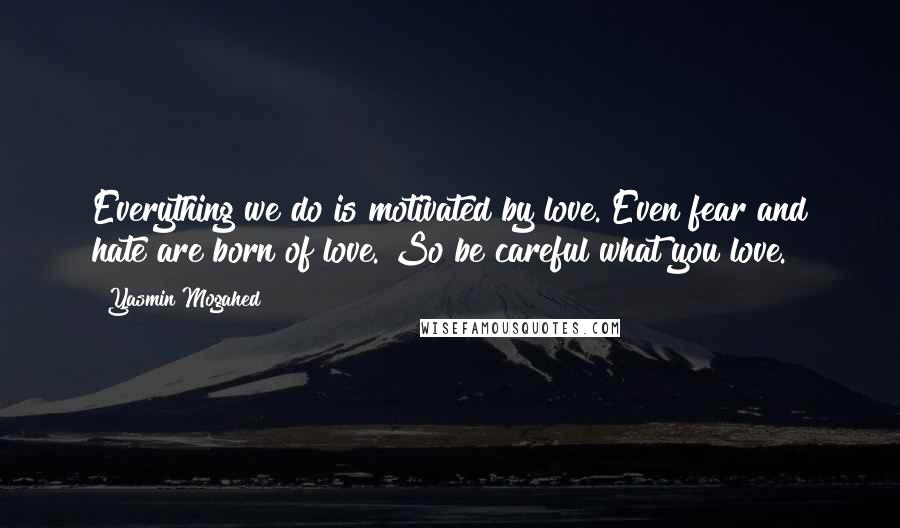 Yasmin Mogahed Quotes: Everything we do is motivated by love. Even fear and hate are born of love. So be careful what you love.