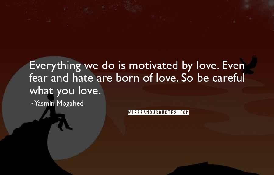 Yasmin Mogahed Quotes: Everything we do is motivated by love. Even fear and hate are born of love. So be careful what you love.