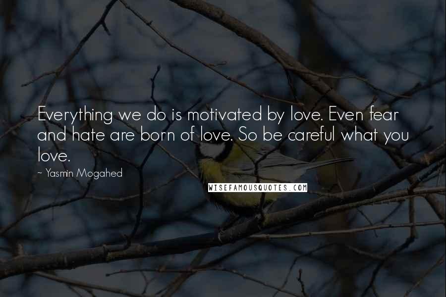 Yasmin Mogahed Quotes: Everything we do is motivated by love. Even fear and hate are born of love. So be careful what you love.