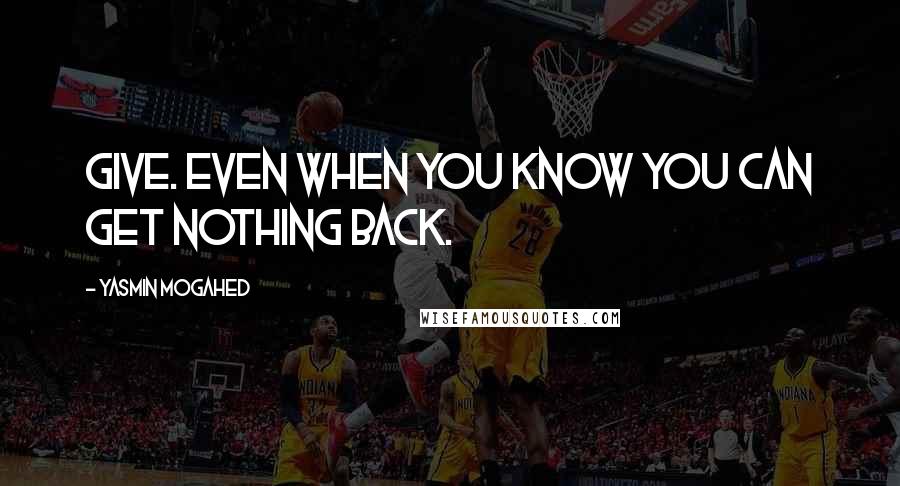 Yasmin Mogahed Quotes: Give. Even when you know you can get nothing back.