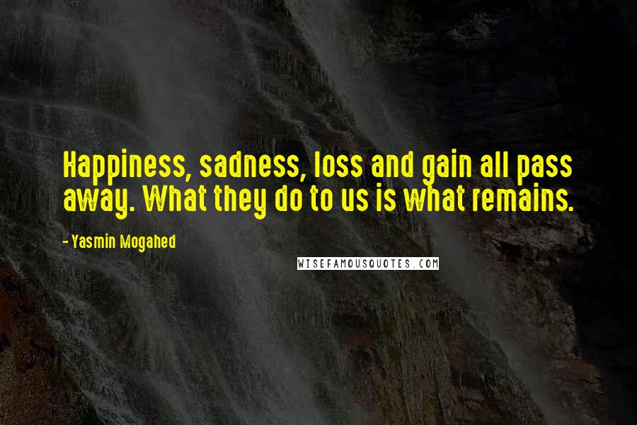 Yasmin Mogahed Quotes: Happiness, sadness, loss and gain all pass away. What they do to us is what remains.