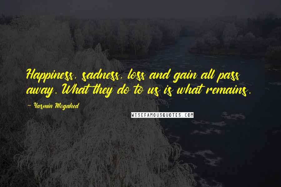 Yasmin Mogahed Quotes: Happiness, sadness, loss and gain all pass away. What they do to us is what remains.