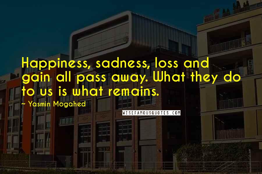 Yasmin Mogahed Quotes: Happiness, sadness, loss and gain all pass away. What they do to us is what remains.