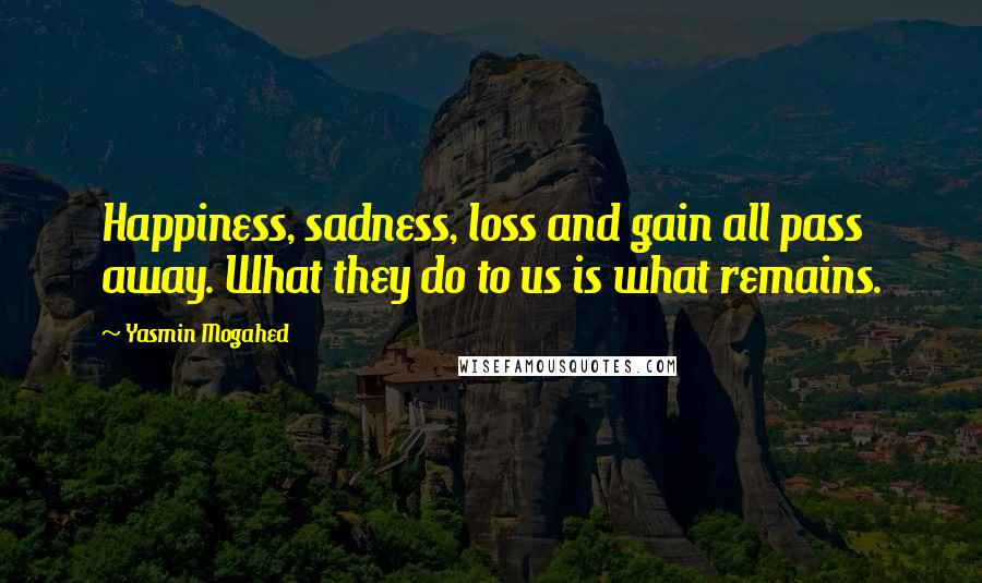 Yasmin Mogahed Quotes: Happiness, sadness, loss and gain all pass away. What they do to us is what remains.