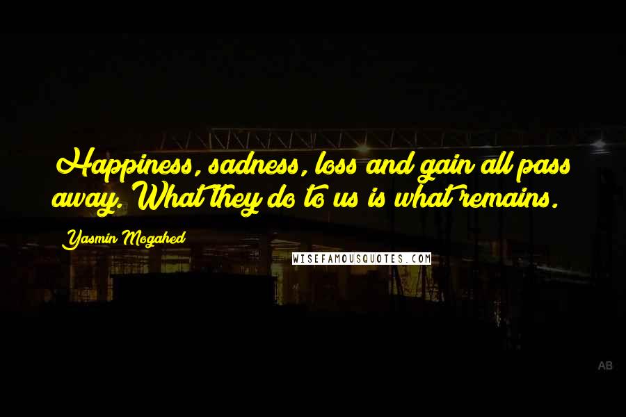 Yasmin Mogahed Quotes: Happiness, sadness, loss and gain all pass away. What they do to us is what remains.
