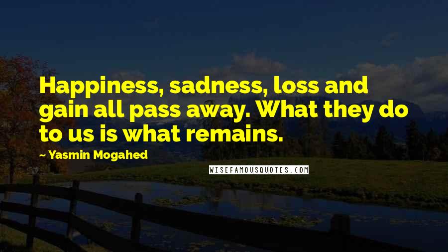 Yasmin Mogahed Quotes: Happiness, sadness, loss and gain all pass away. What they do to us is what remains.
