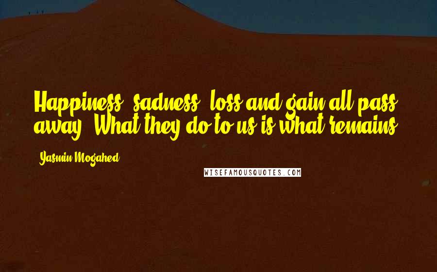 Yasmin Mogahed Quotes: Happiness, sadness, loss and gain all pass away. What they do to us is what remains.