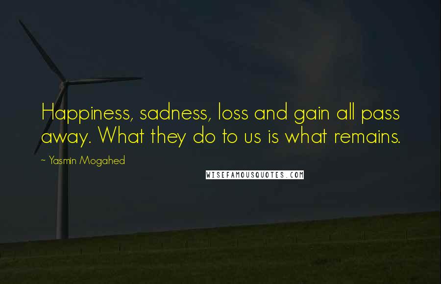 Yasmin Mogahed Quotes: Happiness, sadness, loss and gain all pass away. What they do to us is what remains.