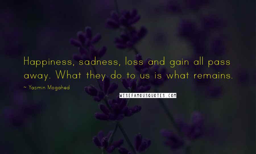 Yasmin Mogahed Quotes: Happiness, sadness, loss and gain all pass away. What they do to us is what remains.