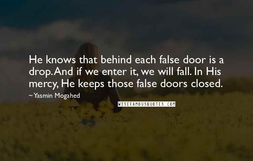 Yasmin Mogahed Quotes: He knows that behind each false door is a drop. And if we enter it, we will fall. In His mercy, He keeps those false doors closed.