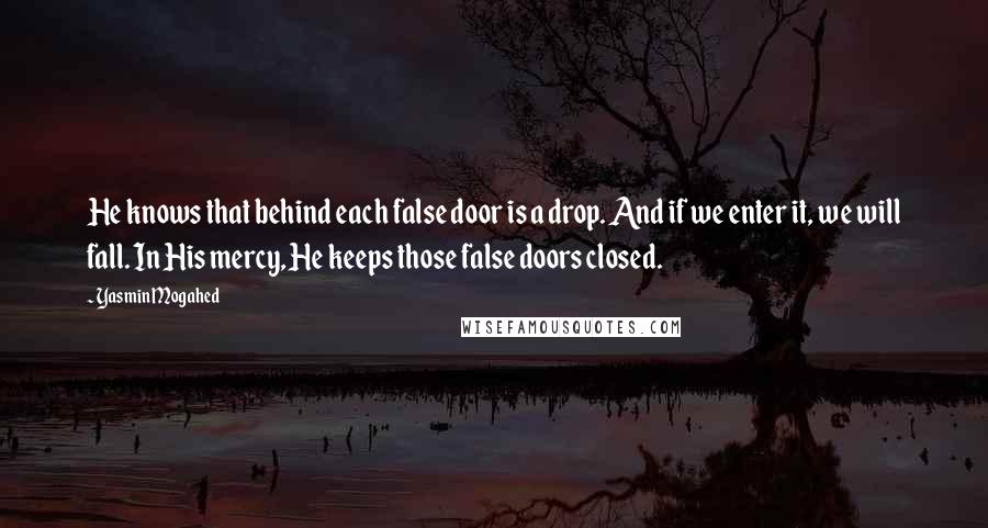 Yasmin Mogahed Quotes: He knows that behind each false door is a drop. And if we enter it, we will fall. In His mercy, He keeps those false doors closed.