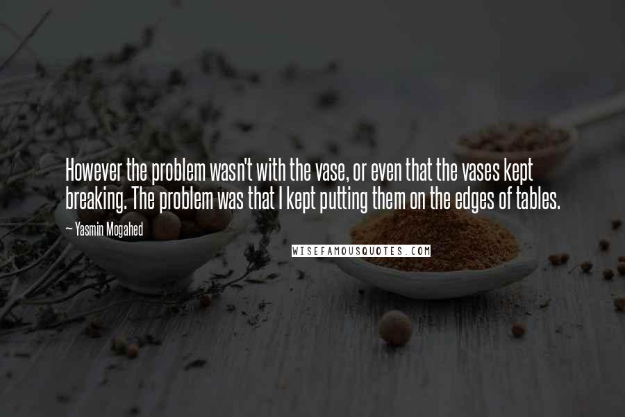 Yasmin Mogahed Quotes: However the problem wasn't with the vase, or even that the vases kept breaking. The problem was that I kept putting them on the edges of tables.