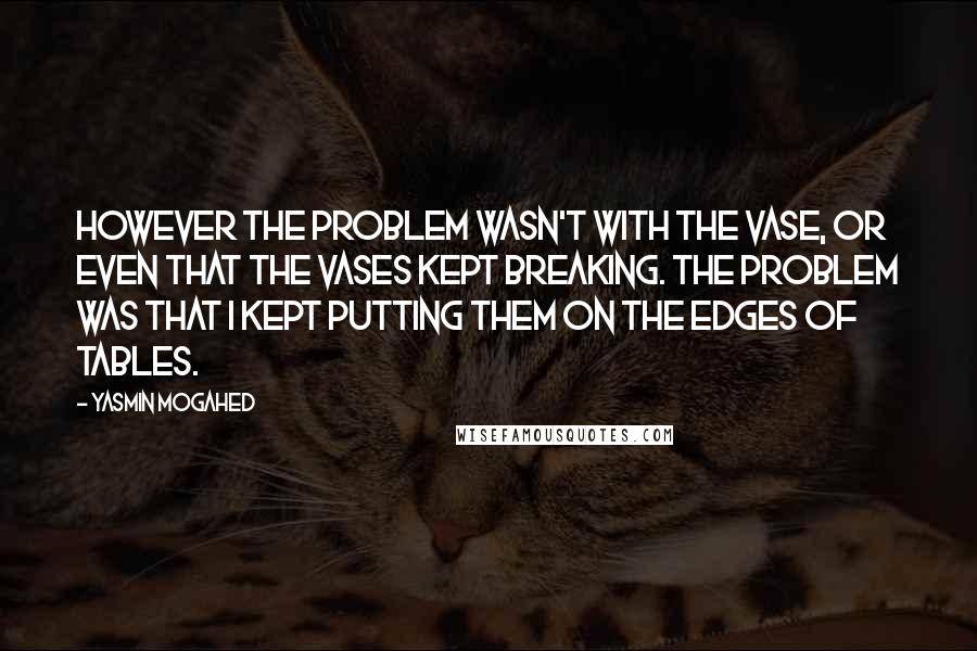 Yasmin Mogahed Quotes: However the problem wasn't with the vase, or even that the vases kept breaking. The problem was that I kept putting them on the edges of tables.