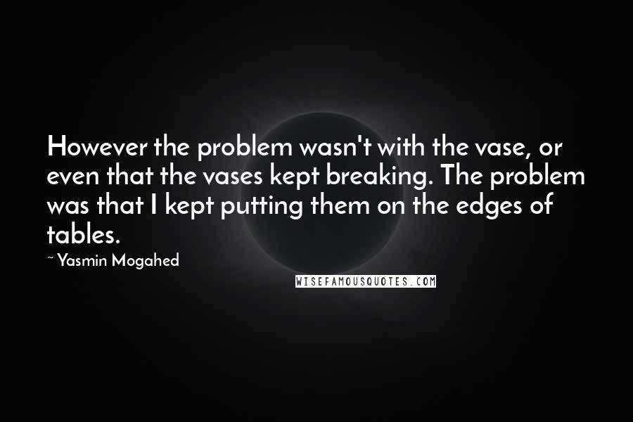 Yasmin Mogahed Quotes: However the problem wasn't with the vase, or even that the vases kept breaking. The problem was that I kept putting them on the edges of tables.