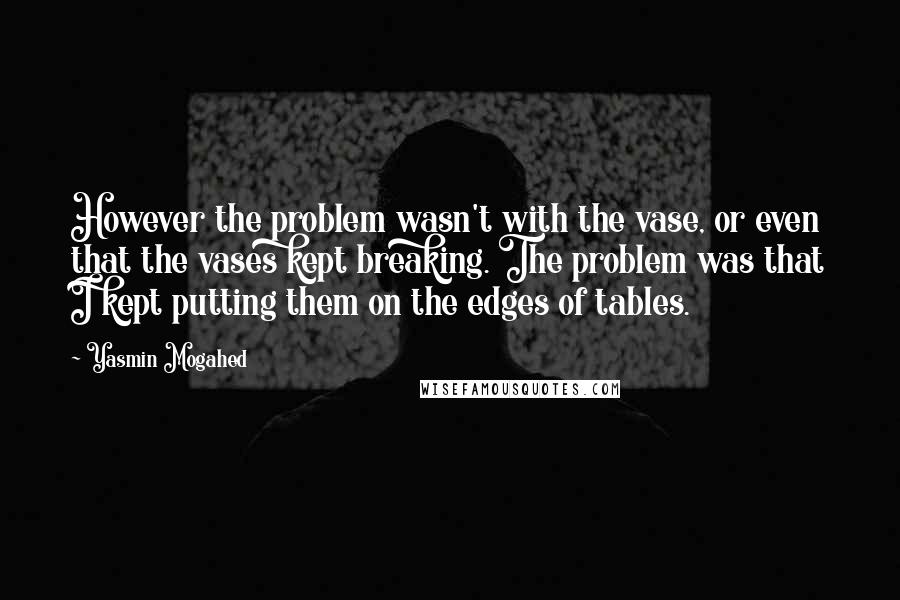 Yasmin Mogahed Quotes: However the problem wasn't with the vase, or even that the vases kept breaking. The problem was that I kept putting them on the edges of tables.