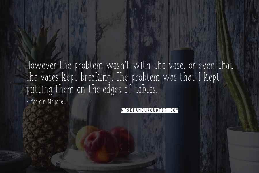 Yasmin Mogahed Quotes: However the problem wasn't with the vase, or even that the vases kept breaking. The problem was that I kept putting them on the edges of tables.