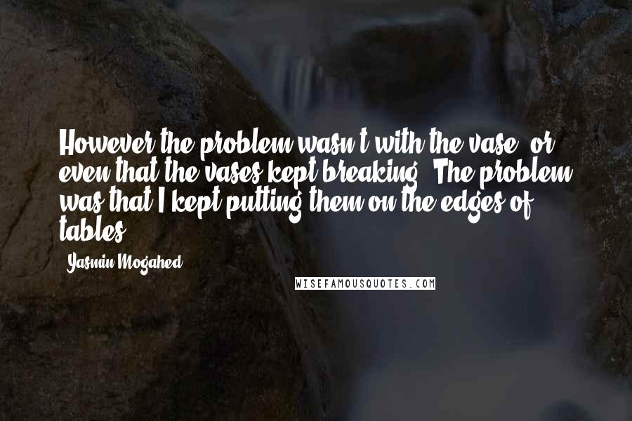 Yasmin Mogahed Quotes: However the problem wasn't with the vase, or even that the vases kept breaking. The problem was that I kept putting them on the edges of tables.