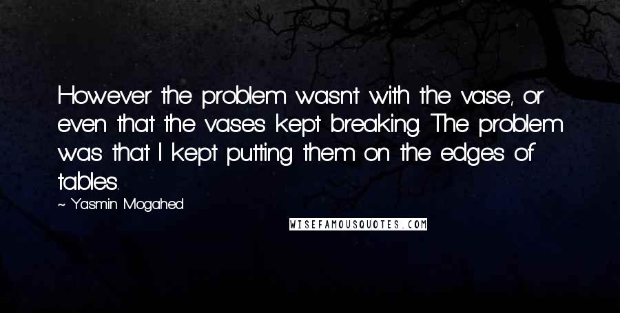 Yasmin Mogahed Quotes: However the problem wasn't with the vase, or even that the vases kept breaking. The problem was that I kept putting them on the edges of tables.