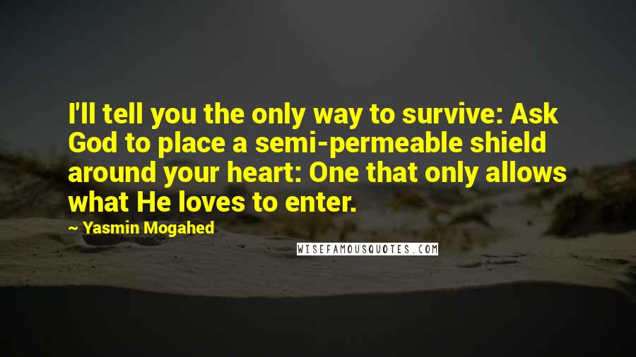 Yasmin Mogahed Quotes: I'll tell you the only way to survive: Ask God to place a semi-permeable shield around your heart: One that only allows what He loves to enter.