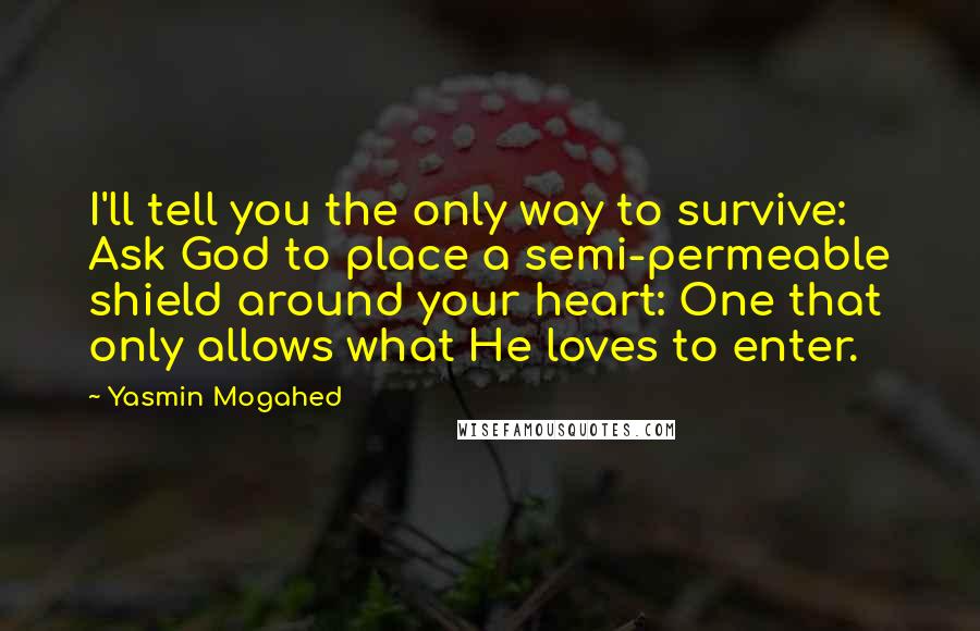 Yasmin Mogahed Quotes: I'll tell you the only way to survive: Ask God to place a semi-permeable shield around your heart: One that only allows what He loves to enter.