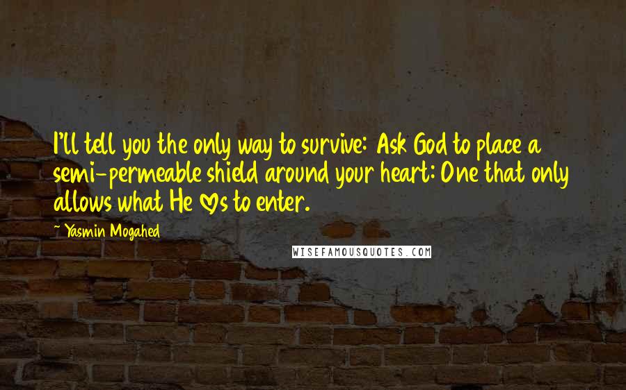Yasmin Mogahed Quotes: I'll tell you the only way to survive: Ask God to place a semi-permeable shield around your heart: One that only allows what He loves to enter.