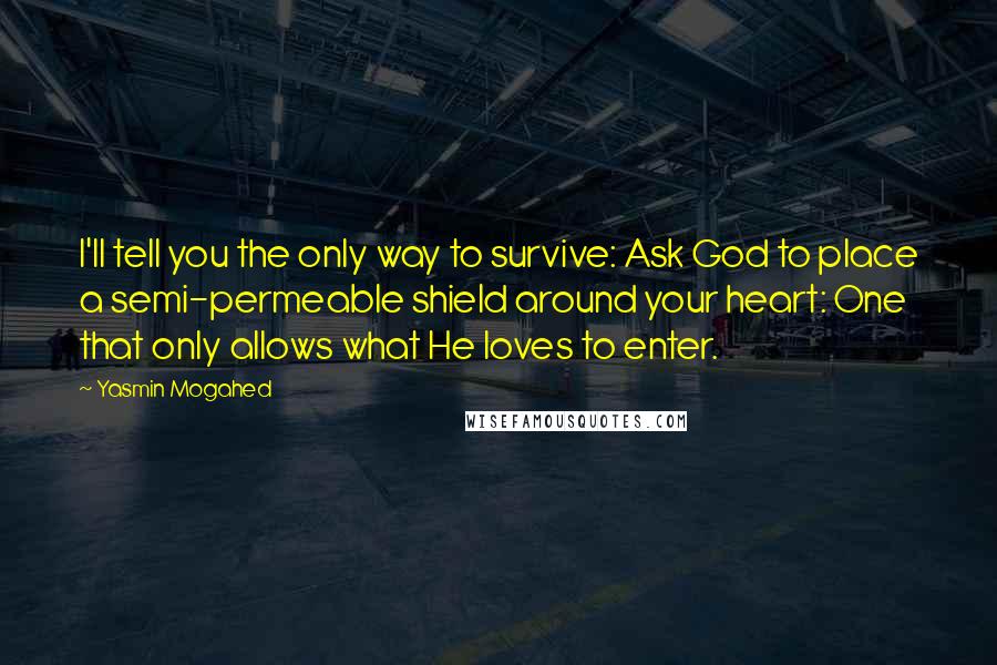 Yasmin Mogahed Quotes: I'll tell you the only way to survive: Ask God to place a semi-permeable shield around your heart: One that only allows what He loves to enter.