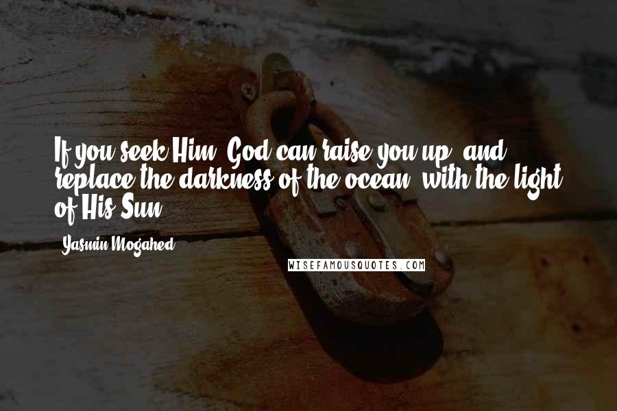 Yasmin Mogahed Quotes: If you seek Him, God can raise you up, and replace the darkness of the ocean, with the light of His Sun.