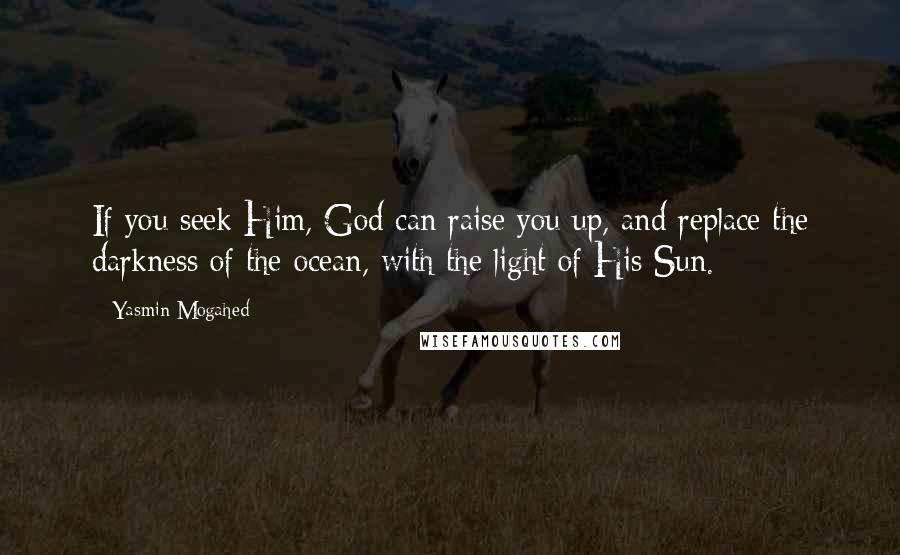Yasmin Mogahed Quotes: If you seek Him, God can raise you up, and replace the darkness of the ocean, with the light of His Sun.