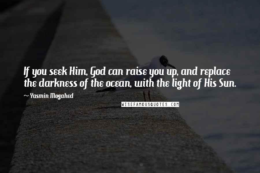 Yasmin Mogahed Quotes: If you seek Him, God can raise you up, and replace the darkness of the ocean, with the light of His Sun.