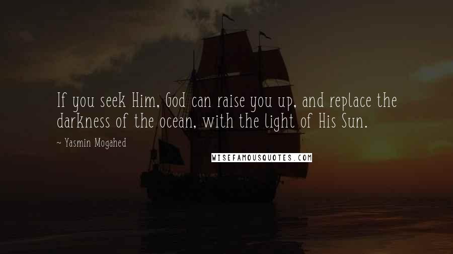 Yasmin Mogahed Quotes: If you seek Him, God can raise you up, and replace the darkness of the ocean, with the light of His Sun.