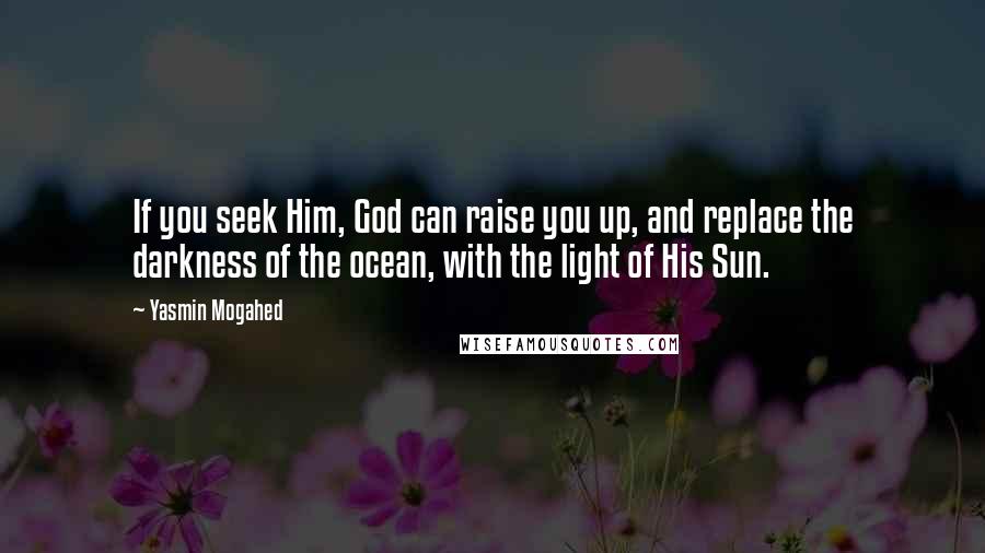 Yasmin Mogahed Quotes: If you seek Him, God can raise you up, and replace the darkness of the ocean, with the light of His Sun.