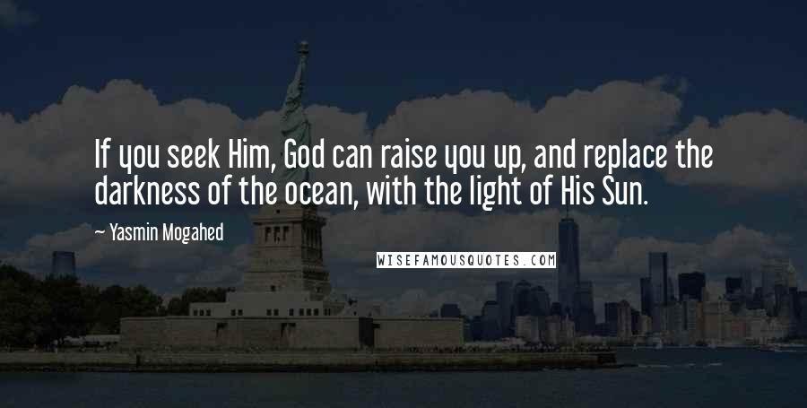 Yasmin Mogahed Quotes: If you seek Him, God can raise you up, and replace the darkness of the ocean, with the light of His Sun.