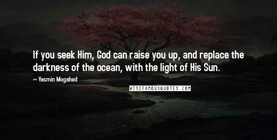 Yasmin Mogahed Quotes: If you seek Him, God can raise you up, and replace the darkness of the ocean, with the light of His Sun.