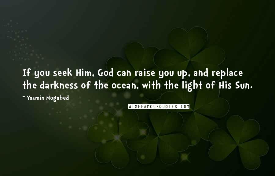 Yasmin Mogahed Quotes: If you seek Him, God can raise you up, and replace the darkness of the ocean, with the light of His Sun.